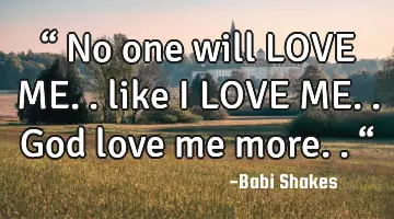 “ No one will LOVE ME.. like I LOVE ME.. God love me more.. “
