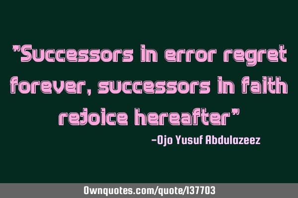 "Successors in error regret forever, successors in faith rejoice hereafter"