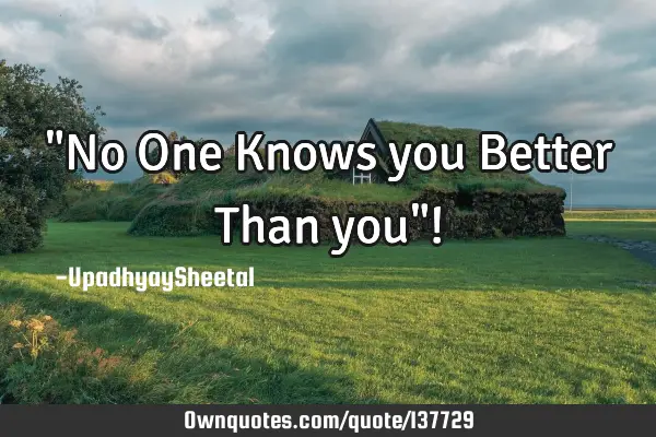 "No One Knows you Better Than you"!