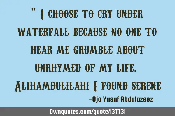 " I choose to cry under waterfall because no one to hear me grumble about unrhymed of my life. A