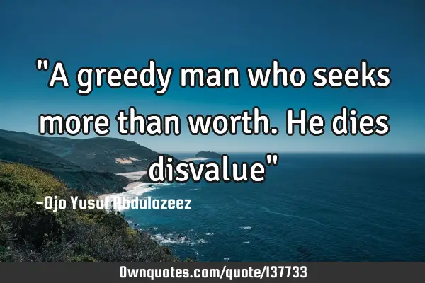 "A greedy man who seeks more than worth. He dies disvalue"