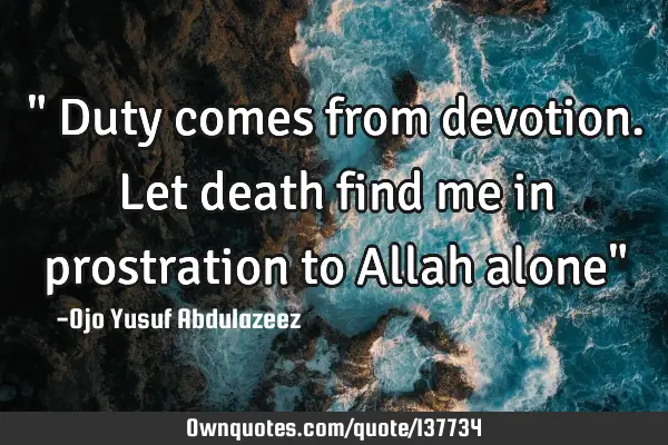 " Duty comes from devotion. Let death find me in prostration to Allah alone"