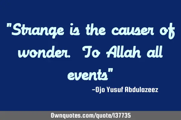 "Strange is the causer of wonder. To Allah all events"