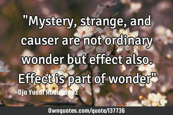 "Mystery, strange, and causer are not ordinary wonder but effect also. Effect is part of wonder"