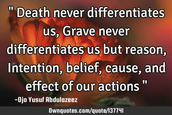 " Death never differentiates us, Grave never differentiates us but reason, Intention, belief, cause,