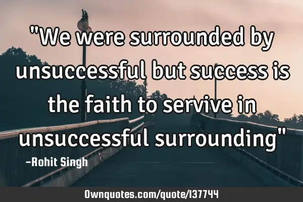 "We were surrounded by unsuccessful but success is the faith to servive in unsuccessful surrounding"