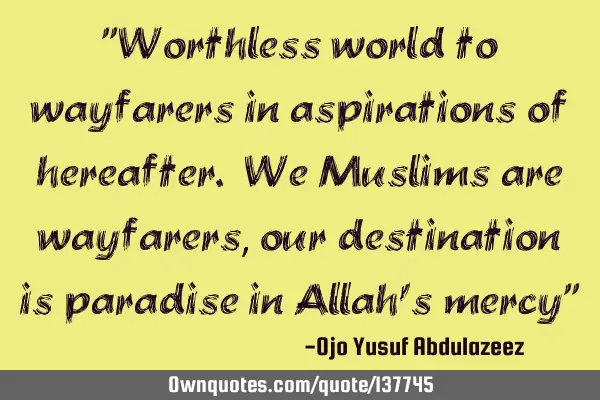 "Worthless world to wayfarers in aspirations of hereafter. We Muslims are wayfarers, our