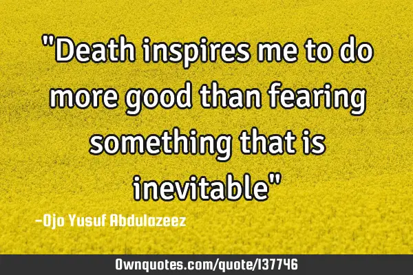 "Death inspires me to do more good than fearing something that is inevitable"