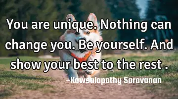 You are unique. Nothing can change you.Be yourself. And show your best to the rest .