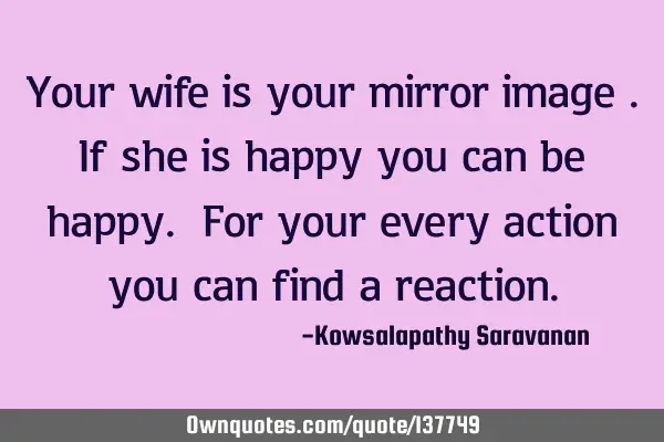 Your wife is your mirror image .If she is happy you can be happy. For your every action you can