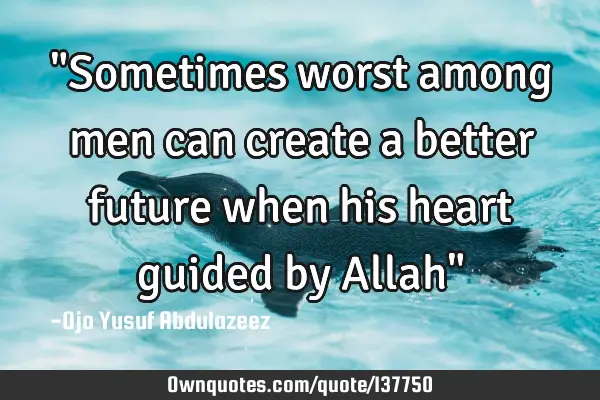 "Sometimes worst among men can create a better future when his heart guided by Allah"