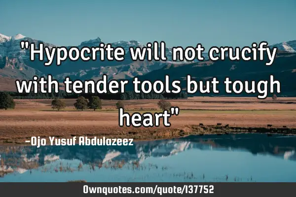 "Hypocrite will not crucify with tender tools but tough heart"