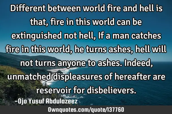 Different between world fire and hell is that, fire in this world can be extinguished not hell, If