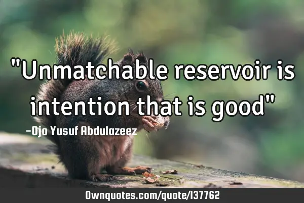 "Unmatchable reservoir is intention that is good"