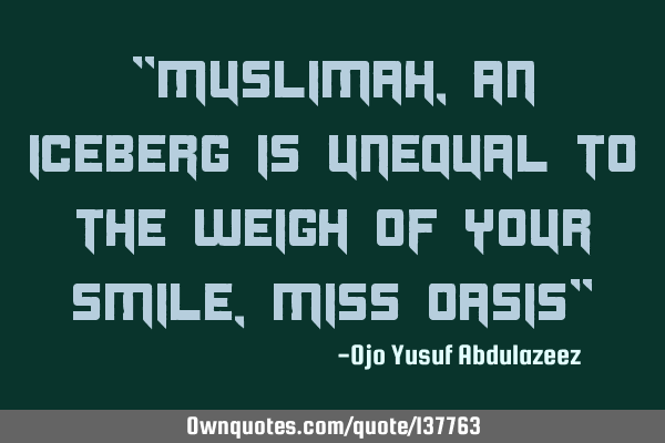 "Muslimah, an iceberg is unequal to the weigh of your smile,Miss Oasis"