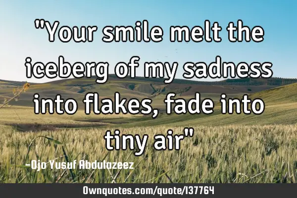 "Your smile melt the iceberg of my sadness into flakes, fade into tiny air"
