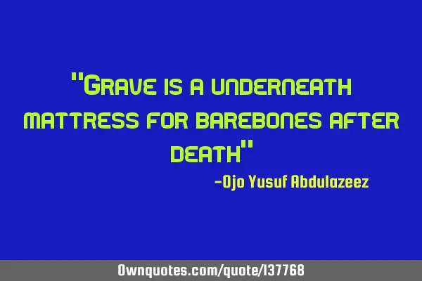 "Grave is a underneath mattress for barebones after death"