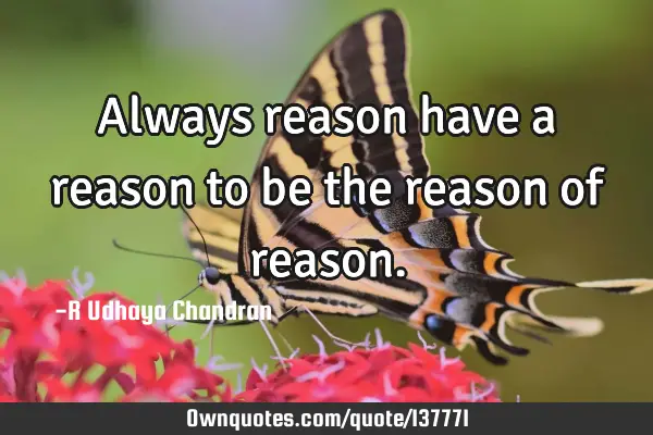 Always reason have a reason to be the reason of