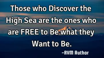 Those who Discover the High Sea are the ones who are FREE to Be what they Want to Be.
