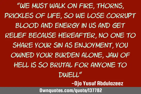 "We must walk on fire, thorns, prickles of life, so we lose corrupt blood and energy in us and get