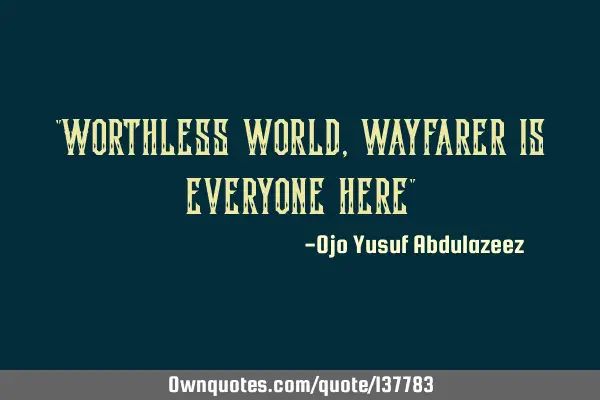 "Worthless world, wayfarer is everyone here"