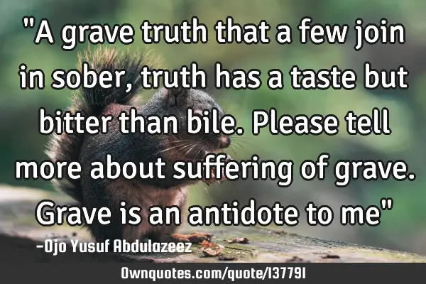 "A grave truth that a few join in sober, truth has a taste but bitter than bile. Please tell more