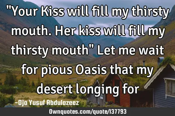 "Your Kiss will fill my thirsty mouth. Her kiss will fill my thirsty mouth" Let me wait for pious O