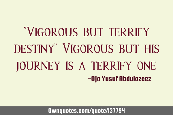 "Vigorous but terrify destiny" Vigorous but his journey is a terrify