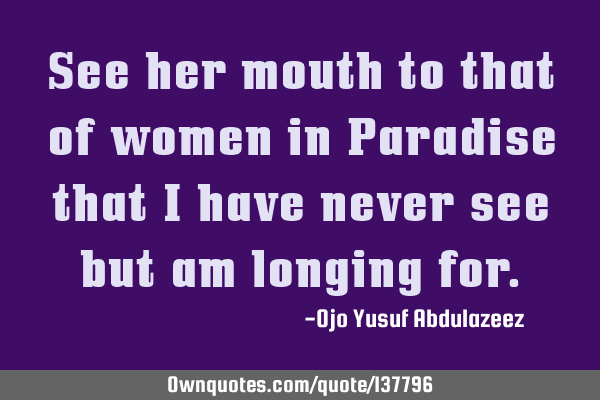 See her mouth to that of women in Paradise that I have never see but am longing