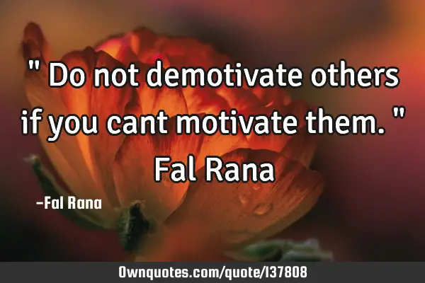 " Do not demotivate others if you cant motivate them. " Fal R