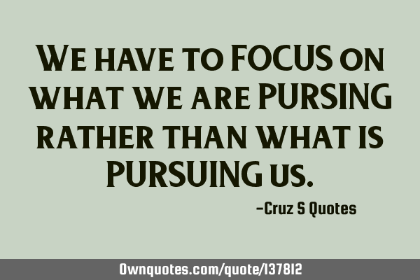 We have to FOCUS on what we are PURSING rather than what is PURSUING