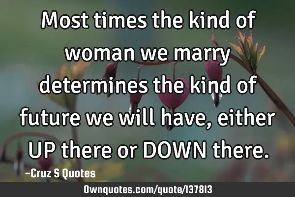 Most times the kind of woman we marry determines the kind of future we will have, either UP there