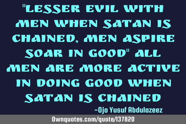 "Lesser evil with men when Satan is chained,men aspire soar in good" All men are more active in