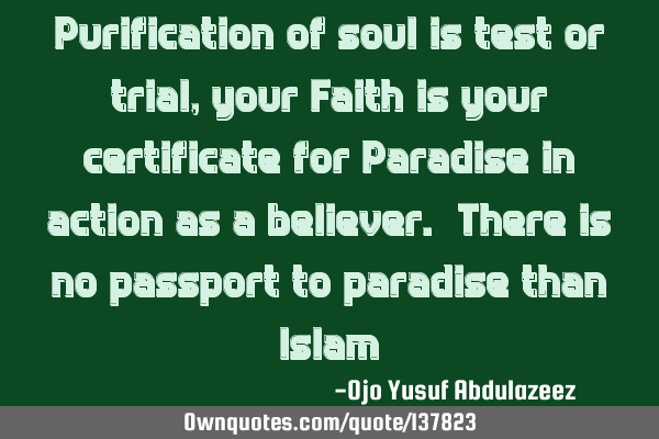 Purification of soul is test or trial, your Faith is your certificate for Paradise in action as a