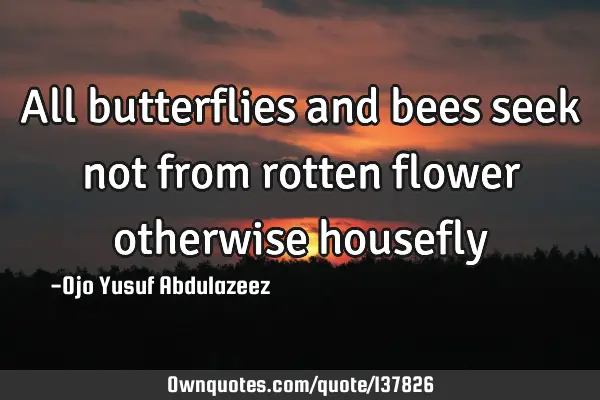 All butterflies and bees seek not from rotten flower otherwise