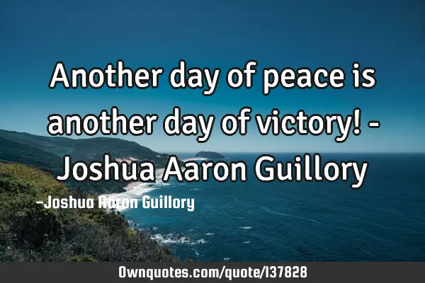 Another day of peace is another day of victory! - Joshua Aaron G