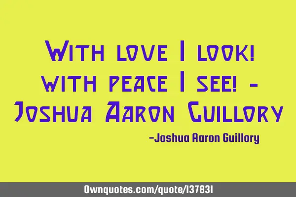 With love I look! with peace I see! - Joshua Aaron G