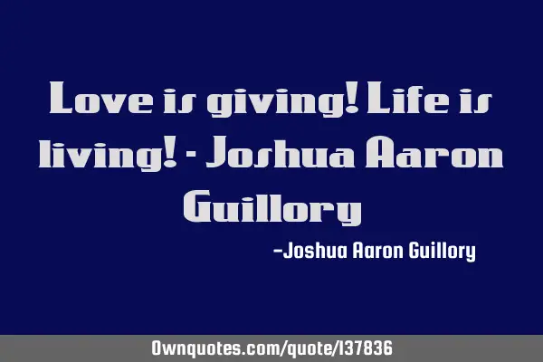 Love is giving! Life is living! - Joshua Aaron G