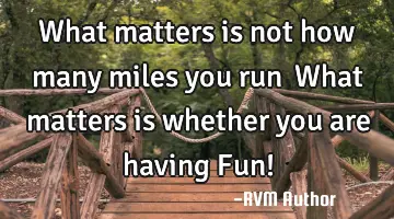 What matters is not how many miles you run… What matters is whether you are having Fun!