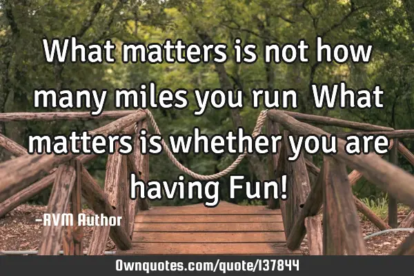 What matters is not how many miles you run… What matters is whether you are having Fun!