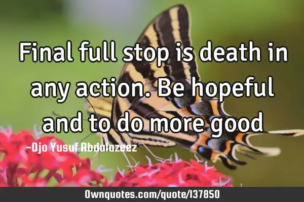 Final full stop is death in any action. Be hopeful and to do more