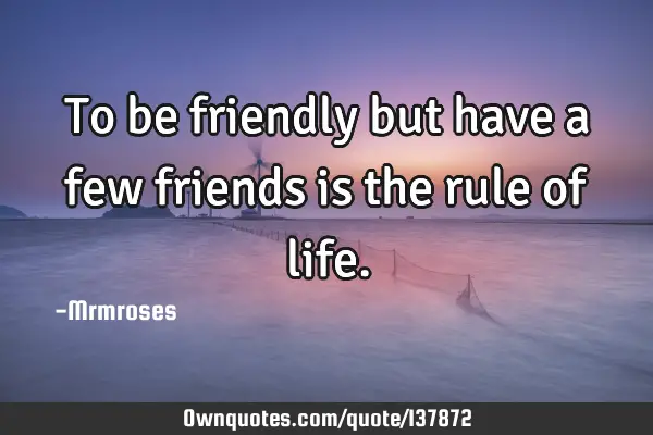To be friendly but have a few friends is the rule of