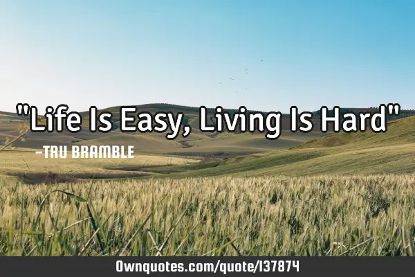 "Life Is Easy, Living Is Hard"
