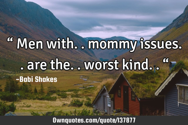 “ Men with.. mommy issues.. are the.. worst kind.. “