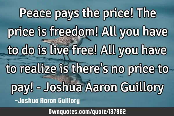 Peace pays the price! The price is freedom! All you have to do is live free! All you have to