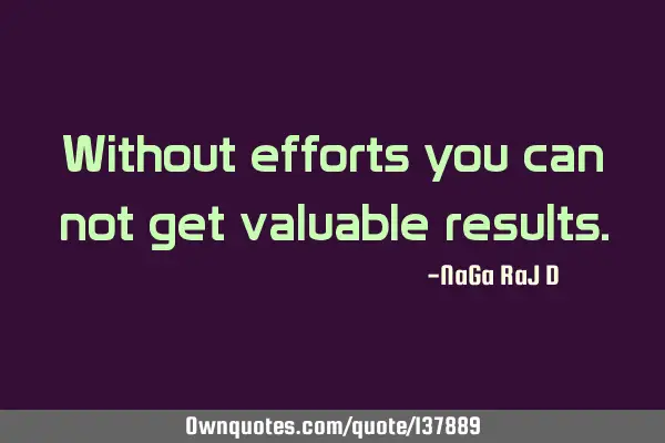 Without efforts you can not get valuable