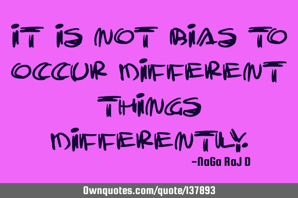 It is not bias to occur different things