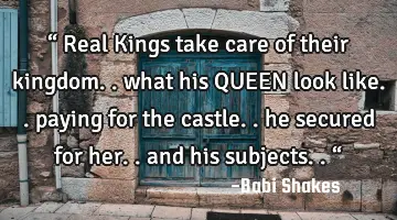 “ Real Kings take care of their kingdom.. what his QUEEN look like.. paying for the castle.. he