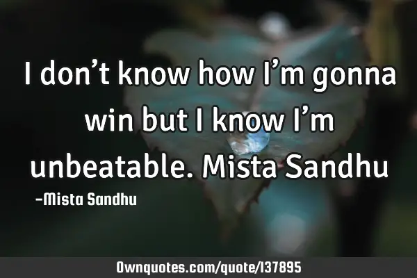 I don’t know how I’m gonna win but I know I’m unbeatable. Mista S