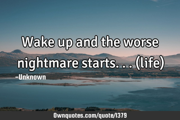Wake up and the worse nightmare starts...(life)